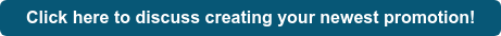 Click here to discuss creating your newest promotion!